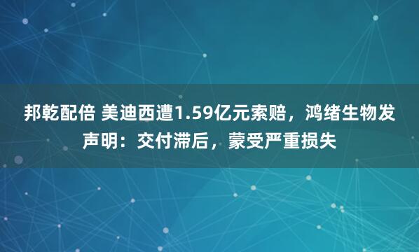 邦乾配倍 美迪西遭1.59亿元索赔，鸿绪生物发声明：交付滞后，蒙受严重损失