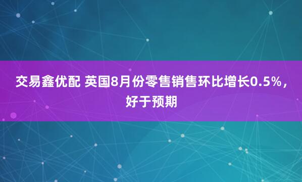 交易鑫优配 英国8月份零售销售环比增长0.5%，好于预期