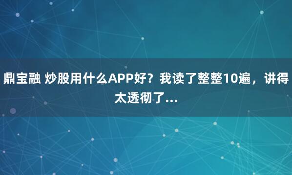 鼎宝融 炒股用什么APP好？我读了整整10遍，讲得太透彻了...