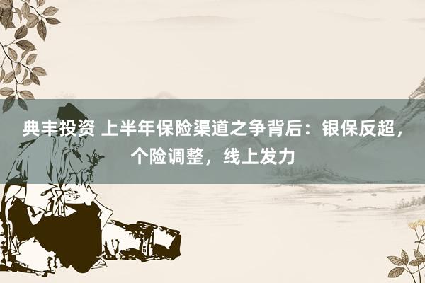 典丰投资 上半年保险渠道之争背后：银保反超，个险调整，线上发力
