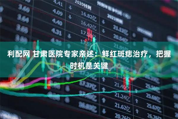 利配网 甘肃医院专家亲述：鲜红斑痣治疗，把握时机是关键
