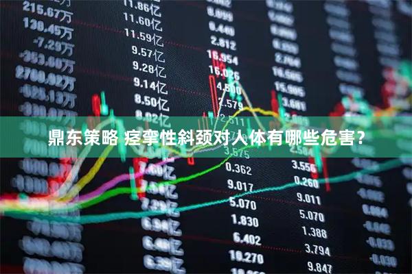 鼎东策略 痉挛性斜颈对人体有哪些危害？