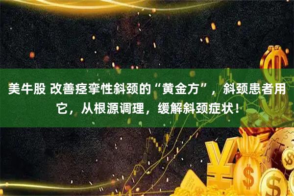 美牛股 改善痉挛性斜颈的“黄金方”，斜颈患者用它，从根源调理，缓解斜颈症状！