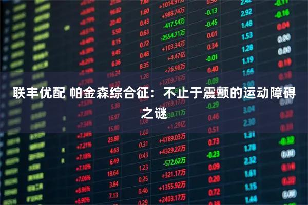 联丰优配 帕金森综合征：不止于震颤的运动障碍之谜