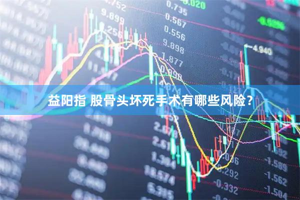 益阳指 股骨头坏死手术有哪些风险？