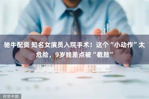 驰牛配资 知名女演员入院手术！这个“小动作”太危险，9岁娃差点被“截肢”