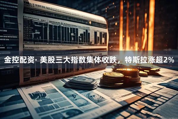 金控配资· 美股三大指数集体收跌，特斯拉涨超2%