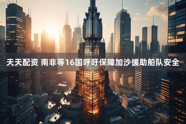 天天配资 南非等16国呼吁保障加沙援助船队安全