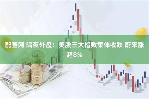配查网 隔夜外盘：美股三大指数集体收跌 蔚来涨超8%