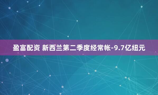 盈富配资 新西兰第二季度经常帐-9.7亿纽元