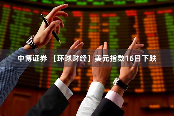 中博证券 【环球财经】美元指数16日下跌