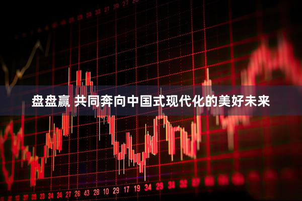 盘盘赢 共同奔向中国式现代化的美好未来