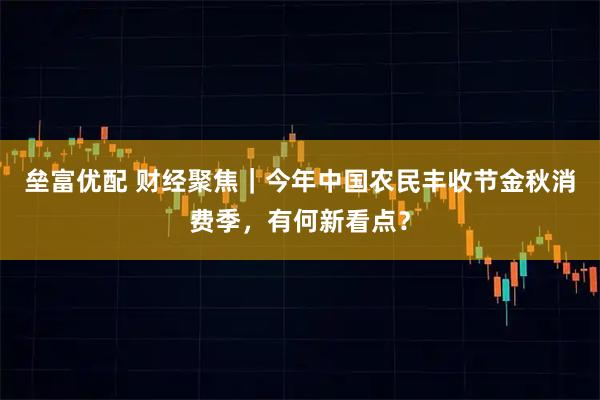 垒富优配 财经聚焦｜今年中国农民丰收节金秋消费季，有何新看点？