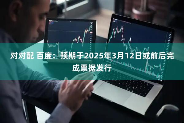对对配 百度：预期于2025年3月12日或前后完成票据发行