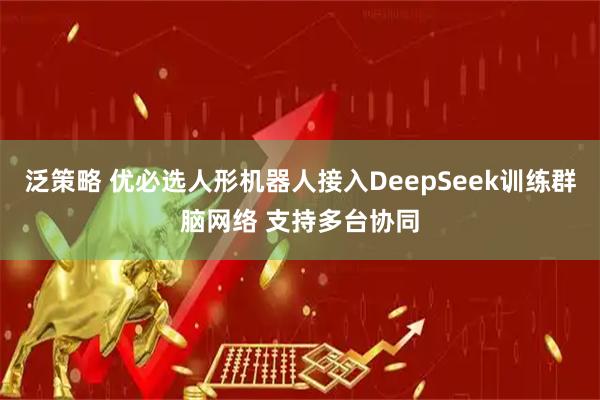 泛策略 优必选人形机器人接入DeepSeek训练群脑网络 支持多台协同