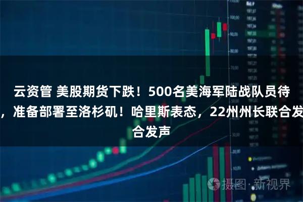 云资管 美股期货下跌！500名美海军陆战队员待命，准备部署至洛杉矶！哈里斯表态，22州州长联合发声