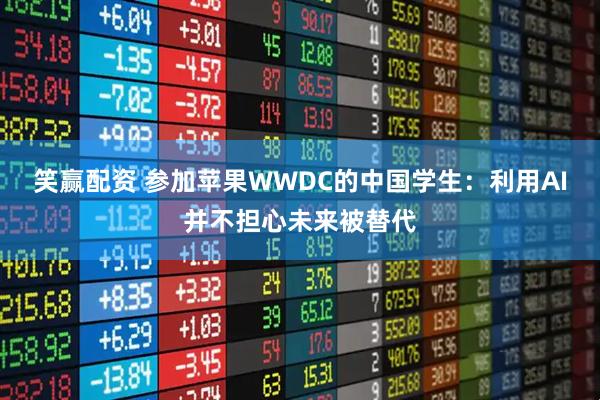 笑赢配资 参加苹果WWDC的中国学生：利用AI并不担心未来被替代