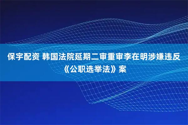 保宇配资 韩国法院延期二审重审李在明涉嫌违反《公职选举法》案