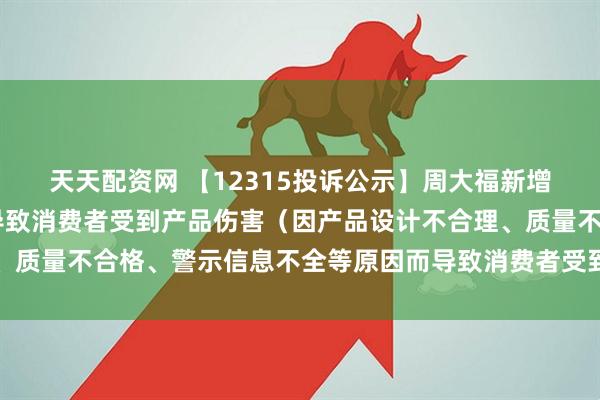 天天配资网 【12315投诉公示】周大福新增10件投诉公示，涉及导致消费者受到产品伤害（因产品设计不合理、质量不合格、警示信息不全等原因而导致消费者受到产品伤害）问题等