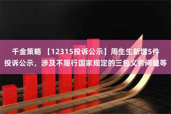 千金策略 【12315投诉公示】周生生新增5件投诉公示，涉及不履行国家规定的三包义务问题等