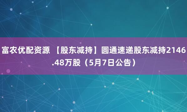 富农优配资源 【股东减持】圆通速递股东减持2146.48万股（5月7日公告）