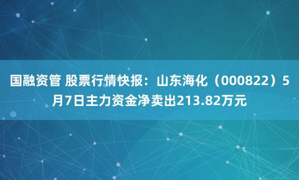 国融资管 股票行情快报：山东海化（000822）5月7日主力资金净卖出213.82万元