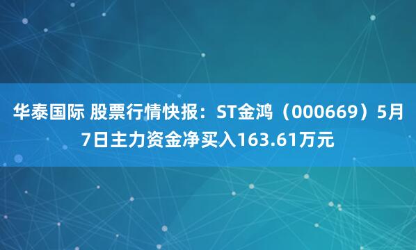 华泰国际 股票行情快报：ST金鸿（000669）5月7日主力资金净买入163.61万元