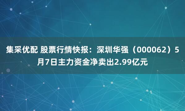 集采优配 股票行情快报：深圳华强（000062）5月7日主力资金净卖出2.99亿元