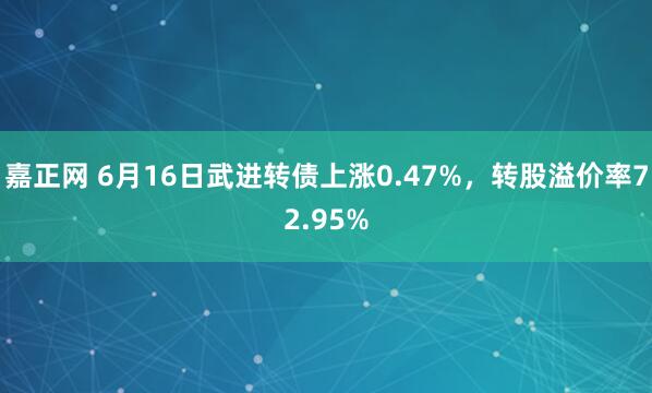 嘉正网 6月16日武进转债上涨0.47%，转股溢价率72.95%
