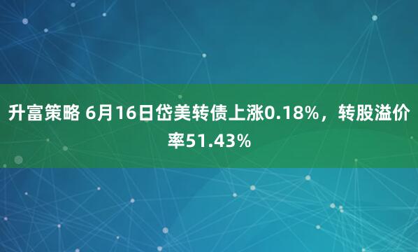 升富策略 6月16日岱美转债上涨0.18%，转股溢价率51.43%