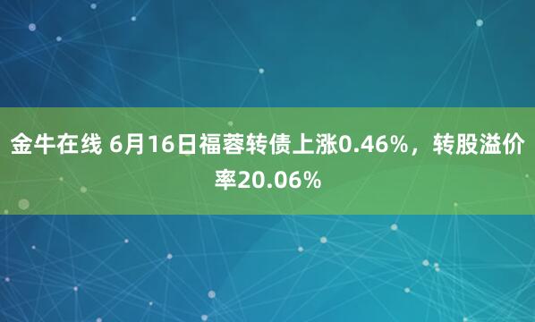 金牛在线 6月16日福蓉转债上涨0.46%，转股溢价率20.06%