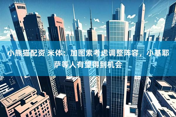 小熊猫配资 米体：加图索考虑调整阵容，小基耶萨等人有望得到机会