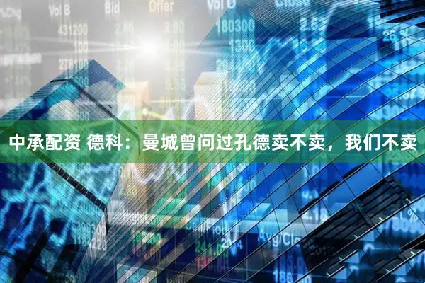 中承配资 德科：曼城曾问过孔德卖不卖，我们不卖