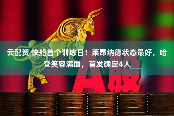 云配资 快船首个训练日！莱昂纳德状态最好，哈登笑容满面，首发确定4人