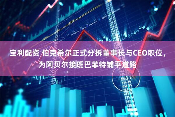 宝利配资 伯克希尔正式分拆董事长与CEO职位，为阿贝尔接班巴菲特铺平道路