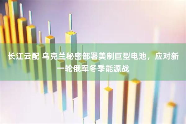 长江云配 乌克兰秘密部署美制巨型电池，应对新一轮俄军冬季能源战