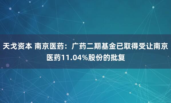 天戈资本 南京医药：广药二期基金已取得受让南京医药11.04%股份的批复