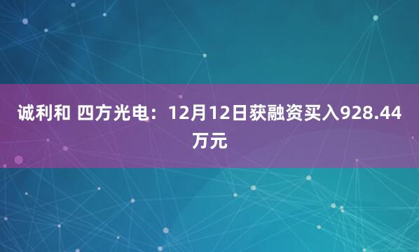 诚利和 四方光电：12月12日获融资买入928.44万元