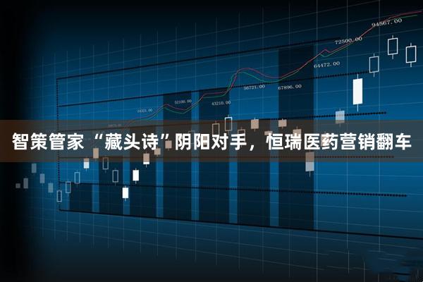 智策管家 “藏头诗”阴阳对手，恒瑞医药营销翻车