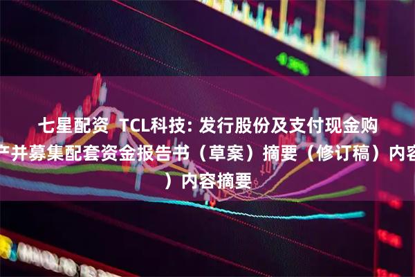 七星配资  TCL科技: 发行股份及支付现金购买资产并募集配套资金报告书（草案）摘要（修订稿）内容摘要