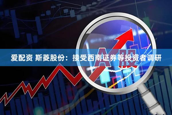 爱配资 斯菱股份：接受西南证券等投资者调研