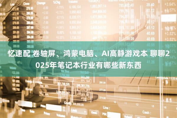 忆速配 卷轴屏、鸿蒙电脑、AI高静游戏本 聊聊2025年笔记本行业有哪些新东西