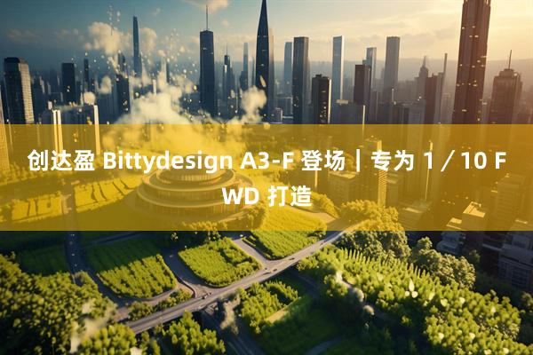 创达盈 Bittydesign A3-F 登场|专为 1/10 FWD 打造