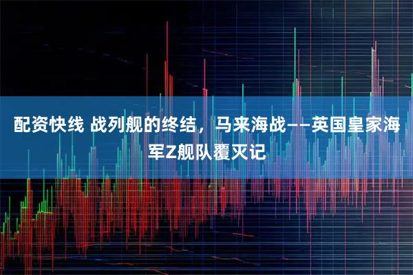 配资快线 战列舰的终结，马来海战——英国皇家海军Z舰队覆灭记