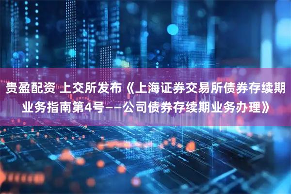 贵盈配资 上交所发布《上海证券交易所债券存续期业务指南第4号——公司债券存续期业务办理》