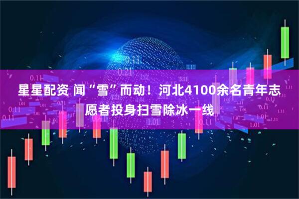 星星配资 闻“雪”而动！河北4100余名青年志愿者投身扫雪除冰一线