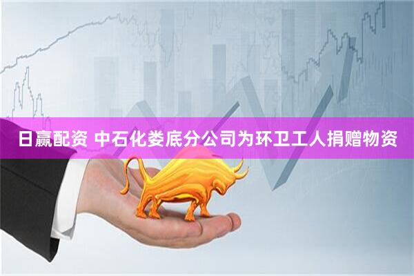 日赢配资 中石化娄底分公司为环卫工人捐赠物资