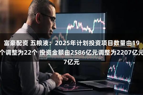 富豪配资 五粮液:2025年计划投资项目数量由19个调整为22个 投资金额由2586亿元调整为2207亿元