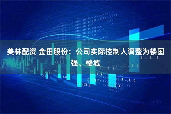美林配资 金田股份:公司实际控制人调整为楼国强、楼城