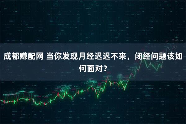 成都赚配网 当你发现月经迟迟不来,闭经问题该如何面对?